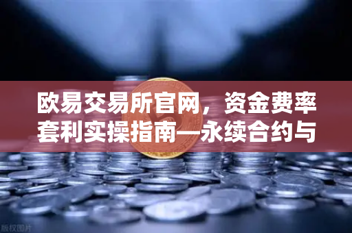 欧易交易所官网,资金费率套利实操指南—永续合约与现货间的无风险年化收益策略-第1张图片-欧易交易所 欧易交易所官网,资金费率套利实操指南—永续合约与现货间的无风险年化收益策略-第1张图片-欧易交易所