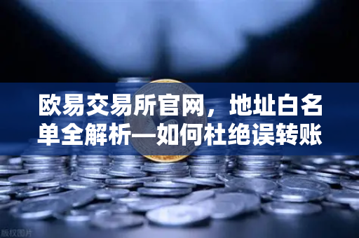 欧易交易所官网，地址白名单全解析—如何杜绝误转账，守护数字资产安全