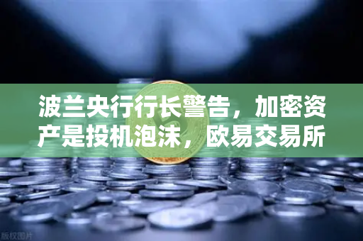波兰央行行长警告，加密资产是投机泡沫，欧易交易所用户需警惕风险