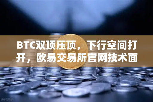 BTC双顶压顶，下行空间打开，欧易交易所官网技术面深度解析与交易策略