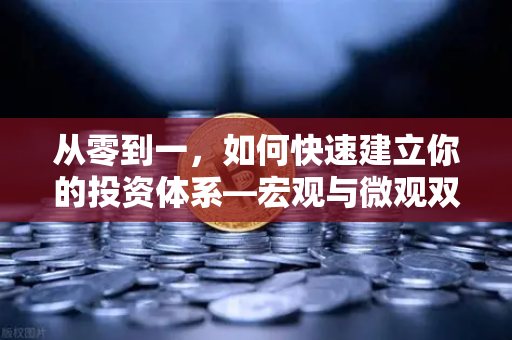 从零到一，如何快速建立你的投资体系—宏观与微观双维分析框架实战指南