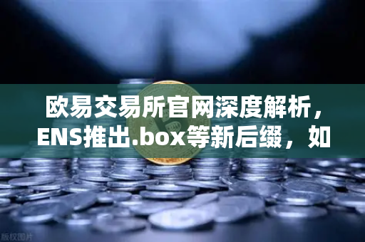 欧易交易所官网深度解析,ENS推出.box等新后缀,如何重塑Web3身份体系?-第1张图片-欧易交易所 欧易交易所官网深度解析,ENS推出.box等新后缀,如何重塑Web3身份体系?-第1张图片-欧易交易所