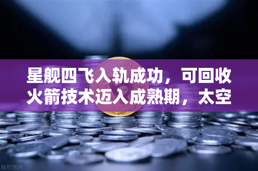 星舰四飞入轨成功,可回收火箭技术迈入成熟期,太空经济迎来低成本时代-第1张图片-欧易交易所 星舰四飞入轨成功,可回收火箭技术迈入成熟期,太空经济迎来低成本时代-第1张图片-欧易交易所