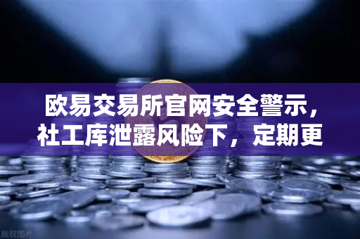 欧易交易所官网安全警示，社工库泄露风险下，定期更换高强度密码是资产守护的第一道防线