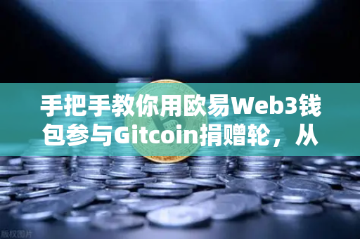 手把手教你用欧易Web3钱包参与Gitcoin捐赠轮，从注册到投票全攻略