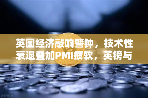 英国经济敲响警钟，技术性衰退叠加PMI疲软，英镑与加密市场的连锁反应-第1张图片-欧易交易所