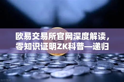 欧易交易所官网深度解读，零知识证明ZK科普—递归证明如何重塑区块链效率天花板