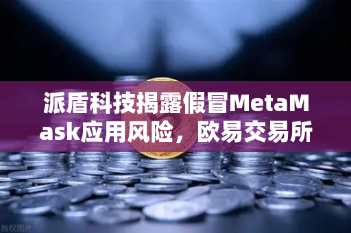 派盾科技揭露假冒MetaMask应用风险,欧易交易所官网安全指南助你避开加密黑洞-第1张图片-欧易交易所 派盾科技揭露假冒MetaMask应用风险,欧易交易所官网安全指南助你避开加密黑洞-第1张图片-欧易交易所