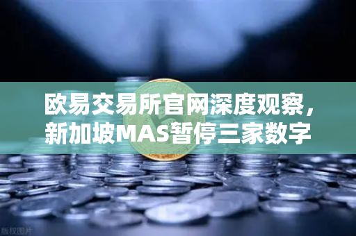 欧易交易所官网深度观察，新加坡MAS暂停三家数字支付代币服务商牌照申请，合规风暴如何重塑行业格局？