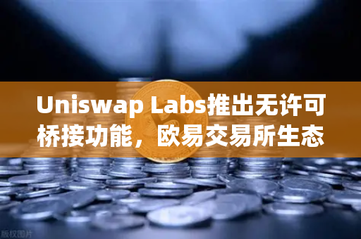 Uniswap Labs推出无许可桥接功能，欧易交易所生态再迎跨链新纪元