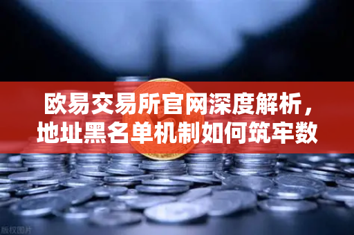 欧易交易所官网深度解析，地址黑名单机制如何筑牢数字资产安全防线？