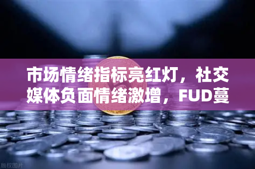 市场情绪指标亮红灯，社交媒体负面情绪激增，FUD蔓延下的理性生存指南-第1张图片-欧易交易所
