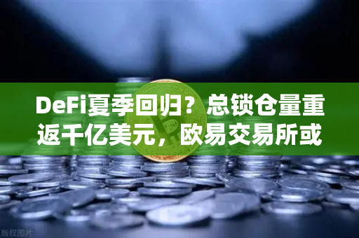 DeFi夏季回归?总锁仓量重返千亿美元,欧易交易所或成关键推手-第1张图片-欧易交易所 DeFi夏季回归?总锁仓量重返千亿美元,欧易交易所或成关键推手-第1张图片-欧易交易所