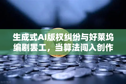 生成式AI版权纠纷与好莱坞编剧罢工，当算法闯入创作圣殿，创意经济的未来何去何从？