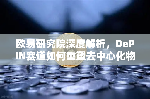 欧易研究院深度解析，DePIN赛道如何重塑去中心化物理基础设施网络