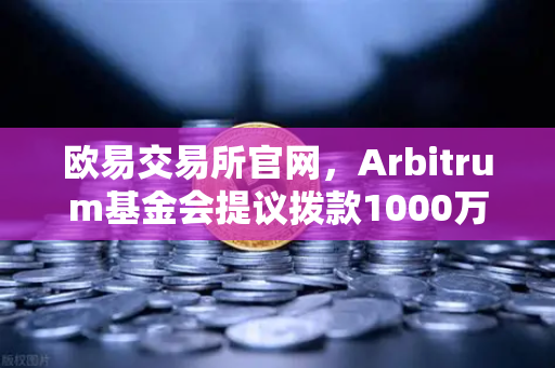 欧易交易所官网，Arbitrum基金会提议拨款1000万美元激励开发者，生态爆发在即