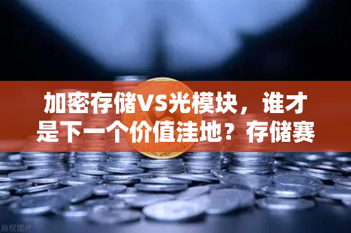 加密存储VS光模块，谁才是下一个价值洼地？存储赛道代币重估进行时