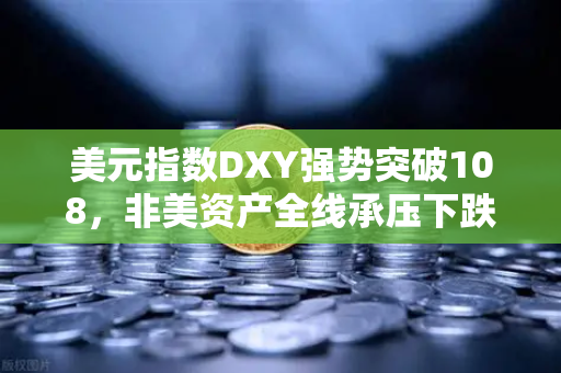 美元指数DXY强势突破108，非美资产全线承压下跌，全球金融格局深度解析与未来展望
