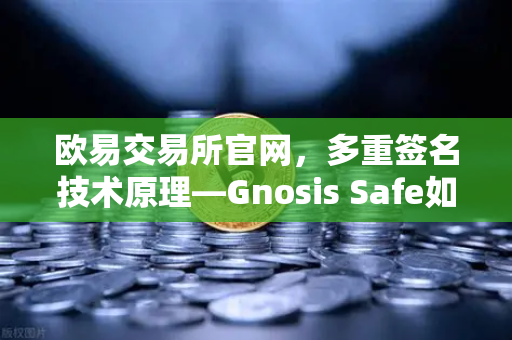欧易交易所官网，多重签名技术原理—Gnosis Safe如何保障DAO资金安全？