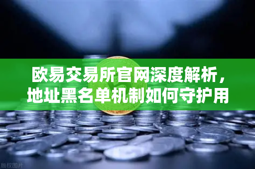 欧易交易所官网深度解析，地址黑名单机制如何守护用户资产安全？