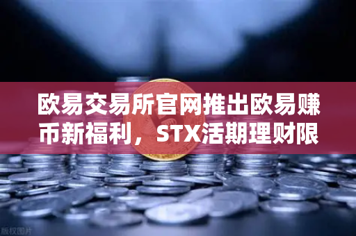欧易交易所官网推出欧易赚币新福利，STX活期理财限时高年化收益率活动全面解读