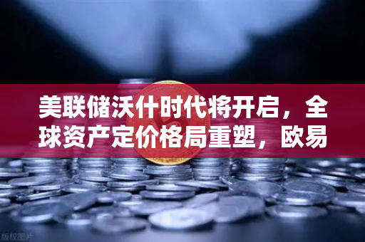 美联储沃什时代将开启，全球资产定价格局重塑，欧易交易所官网解读宏观新趋势
