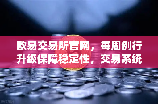 欧易交易所官网，每周例行升级保障稳定性，交易系统维护公告深度解析