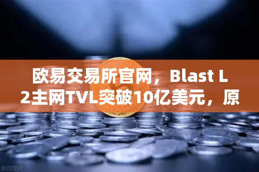 欧易交易所官网，Blast L2主网TVL突破10亿美元，原生收益模式引领DeFi新浪潮