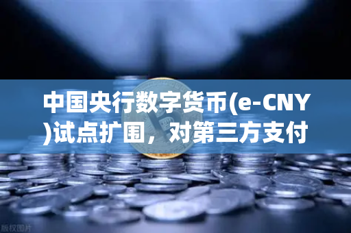 中国央行数字货币(e-CNY)试点扩围，对第三方支付与稳定币的深远影响