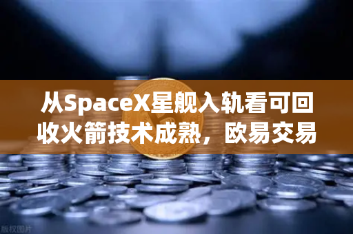 从SpaceX星舰入轨看可回收火箭技术成熟，欧易交易所如何锚定航天经济新叙事？