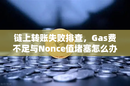 链上转账失败排查，Gas费不足与Nonce值堵塞怎么办？