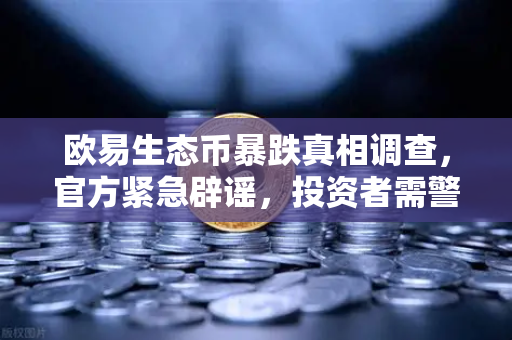 欧易生态币暴跌真相调查，官方紧急辟谣，投资者需警惕仿冒代币风险