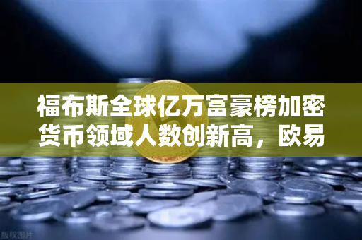 福布斯全球亿万富豪榜加密货币领域人数创新高，欧易交易所下载量飙升背后有何玄机？