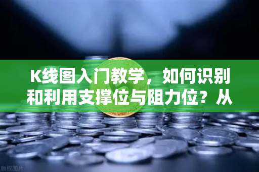 K线图入门教学，如何识别和利用支撑位与阻力位？从新手到实战的进阶指南