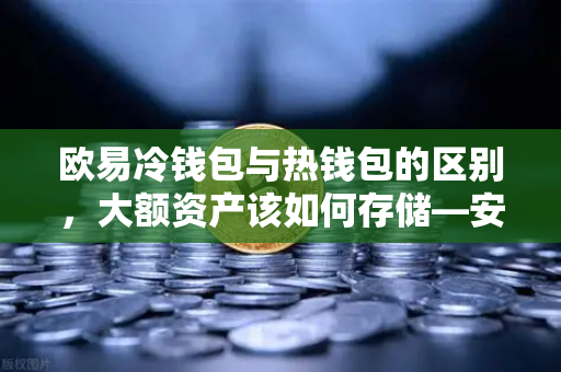 欧易冷钱包与热钱包的区别,大额资产该如何存储—安全分层策略全解析-第1张图片-欧易交易所 欧易冷钱包与热钱包的区别,大额资产该如何存储—安全分层策略全解析-第1张图片-欧易交易所