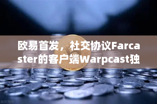 欧易首发，社交协议Farcaster的客户端Warpcast独家上线，开启去中心化社交新纪元