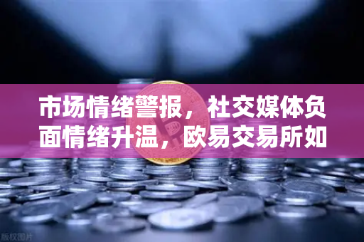 市场情绪警报，社交媒体负面情绪升温，欧易交易所如何应对FUD蔓延？