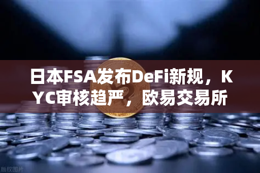 日本FSA发布DeFi新规，KYC审核趋严，欧易交易所合规布局成行业风向标
