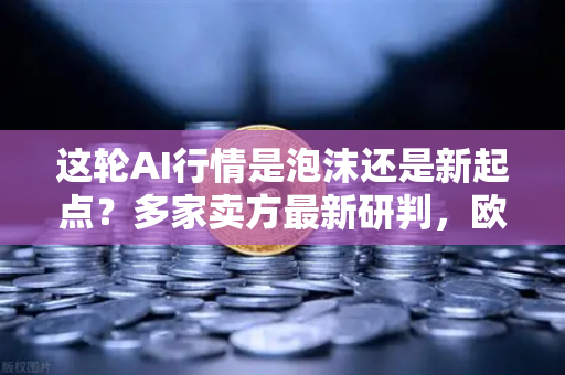 这轮AI行情是泡沫还是新起点？多家卖方最新研判，欧易交易所视角下的资本叙事与产业真相