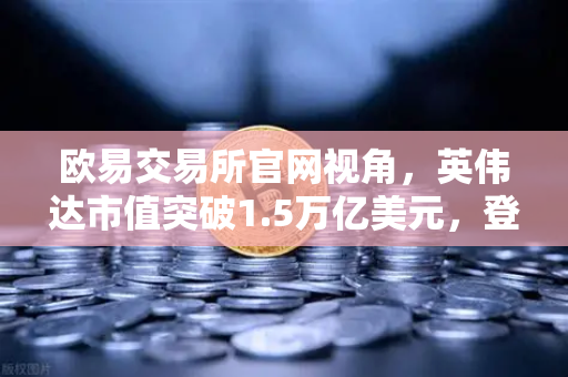 欧易交易所官网视角,英伟达市值突破1.5万亿美元,登顶年度最赚钱科技公司的三大底层逻辑-第1张图片-欧易交易所 欧易交易所官网视角,英伟达市值突破1.5万亿美元,登顶年度最赚钱科技公司的三大底层逻辑-第1张图片-欧易交易所