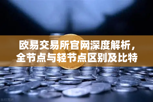 欧易交易所官网深度解析，全节点与轻节点区别及比特币节点硬件要求全指南-第1张图片-欧易交易所