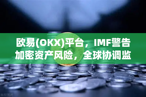 欧易(OKX)平台,IMF警告加密资产风险,全球协调监管框架成破解关键-第1张图片-欧易交易所 欧易(OKX)平台,IMF警告加密资产风险,全球协调监管框架成破解关键-第1张图片-欧易交易所