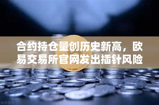 合约持仓量创历史新高,欧易交易所官网发出插针风险预警,投资者如何应对?-第1张图片-欧易交易所 合约持仓量创历史新高,欧易交易所官网发出插针风险预警,投资者如何应对?-第1张图片-欧易交易所