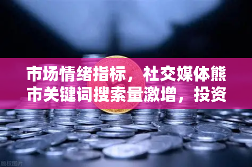 市场情绪指标,社交媒体熊市关键词搜索量激增,投资者如何应对?-第1张图片-欧易交易所 市场情绪指标,社交媒体熊市关键词搜索量激增,投资者如何应对?-第1张图片-欧易交易所