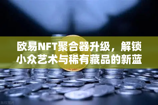 欧易NFT聚合器升级,解锁小众艺术与稀有藏品的新蓝海-第1张图片-欧易交易所 欧易NFT聚合器升级,解锁小众艺术与稀有藏品的新蓝海-第1张图片-欧易交易所