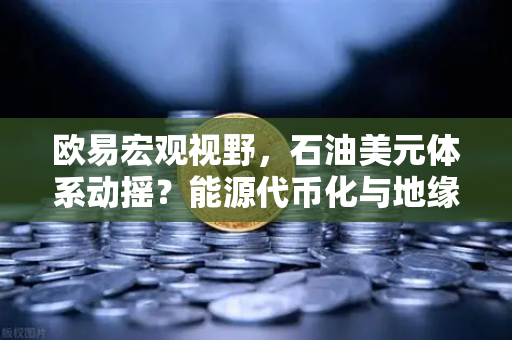 欧易宏观视野，石油美元体系动摇？能源代币化与地缘政治博弈