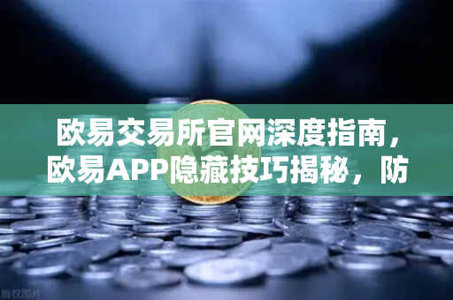 欧易交易所官网深度指南,欧易APP隐藏技巧揭秘,防钓鱼码与价格提醒助你稳抓行情-第1张图片-欧易交易所 欧易交易所官网深度指南,欧易APP隐藏技巧揭秘,防钓鱼码与价格提醒助你稳抓行情-第1张图片-欧易交易所