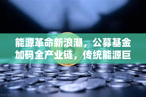 能源革命新浪潮，公募基金加码全产业链，传统能源巨头跨界挖矿与欧易交易所的机遇