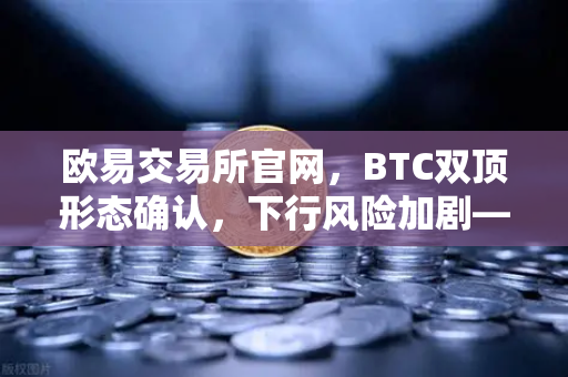 欧易交易所官网,BTC双顶形态确认,下行风险加剧—技术面深度解析与市场前瞻-第1张图片-欧易交易所 欧易交易所官网,BTC双顶形态确认,下行风险加剧—技术面深度解析与市场前瞻-第1张图片-欧易交易所