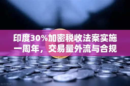 印度30%加密税收法案实施一周年，交易量外流与合规成本深度解析